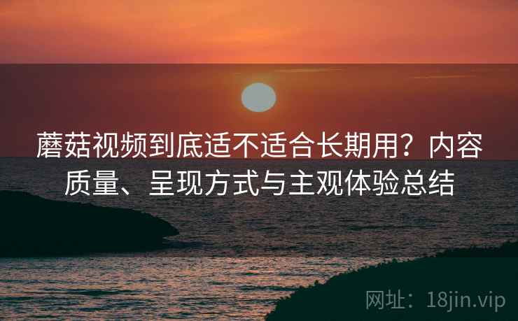 蘑菇视频到底适不适合长期用？内容质量、呈现方式与主观体验总结