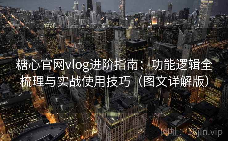 糖心官网vlog进阶指南：功能逻辑全梳理与实战使用技巧（图文详解版）