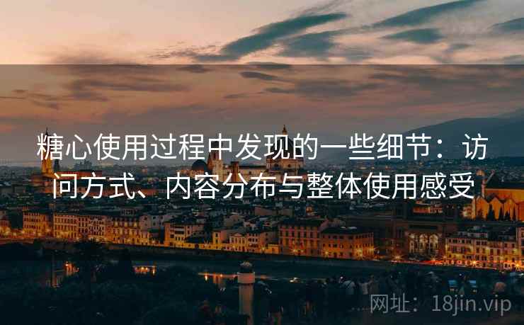 糖心使用过程中发现的一些细节：访问方式、内容分布与整体使用感受