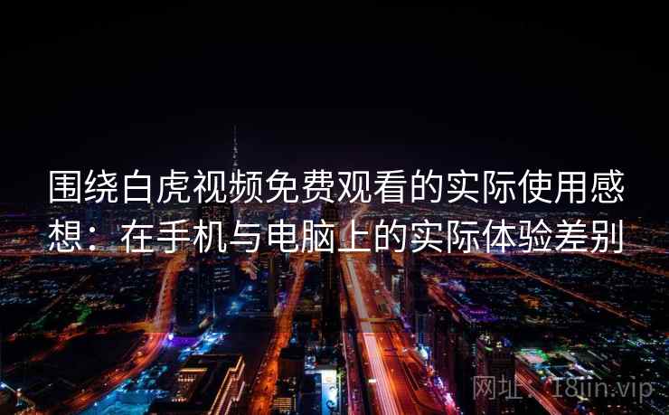 围绕白虎视频免费观看的实际使用感想：在手机与电脑上的实际体验差别