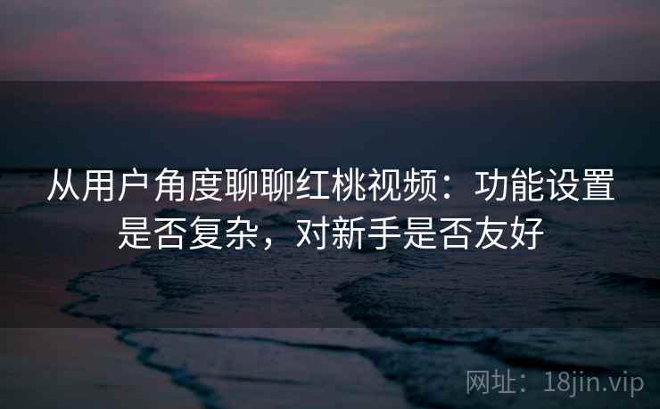 从用户角度聊聊红桃视频：功能设置是否复杂，对新手是否友好