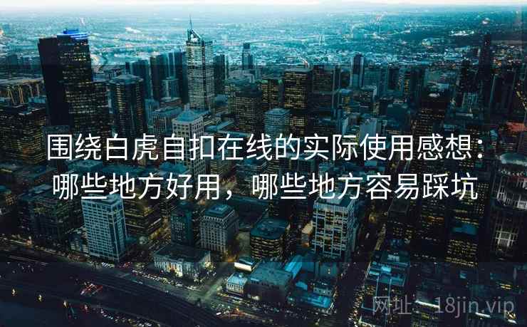 围绕白虎自扣在线的实际使用感想：哪些地方好用，哪些地方容易踩坑