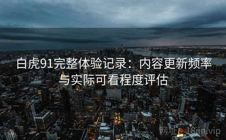 白虎91完整体验记录：内容更新频率与实际可看程度评估