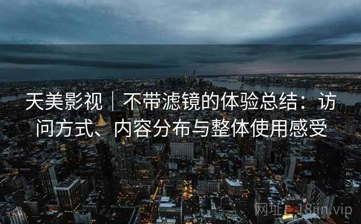 天美影视｜不带滤镜的体验总结：访问方式、内容分布与整体使用感受