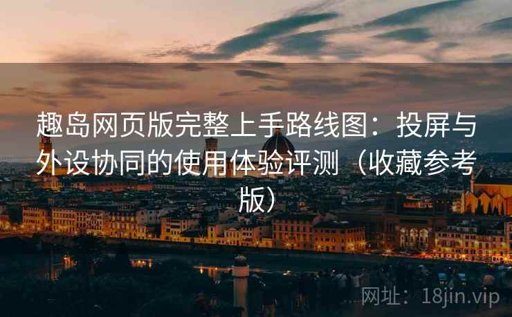 趣岛网页版完整上手路线图：投屏与外设协同的使用体验评测（收藏参考版）