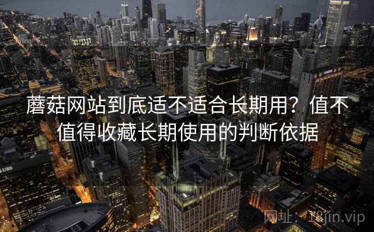 蘑菇网站到底适不适合长期用？值不值得收藏长期使用的判断依据
