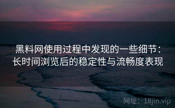 黑料网使用过程中发现的一些细节：长时间浏览后的稳定性与流畅度表现