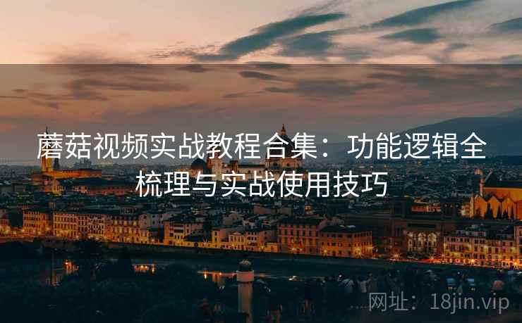 蘑菇视频实战教程合集：功能逻辑全梳理与实战使用技巧