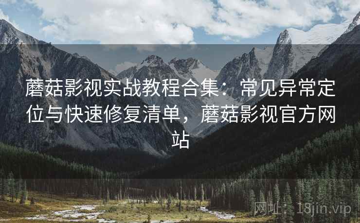 蘑菇影视实战教程合集：常见异常定位与快速修复清单，蘑菇影视官方网站