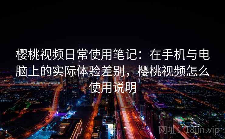 樱桃视频日常使用笔记：在手机与电脑上的实际体验差别，樱桃视频怎么使用说明