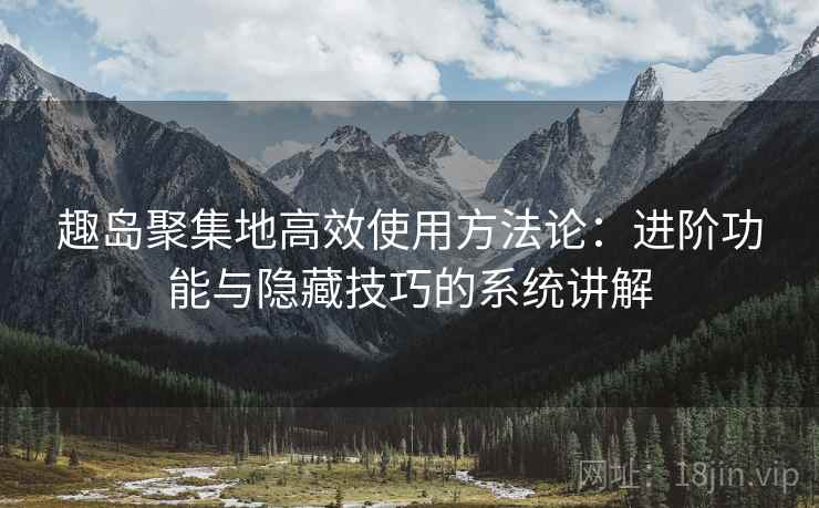 趣岛聚集地高效使用方法论：进阶功能与隐藏技巧的系统讲解