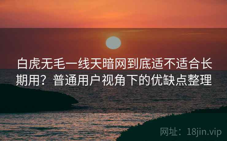 白虎无毛一线天暗网到底适不适合长期用？普通用户视角下的优缺点整理