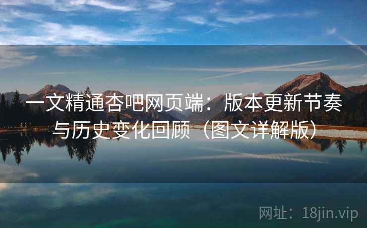 一文精通杏吧网页端：版本更新节奏与历史变化回顾（图文详解版）