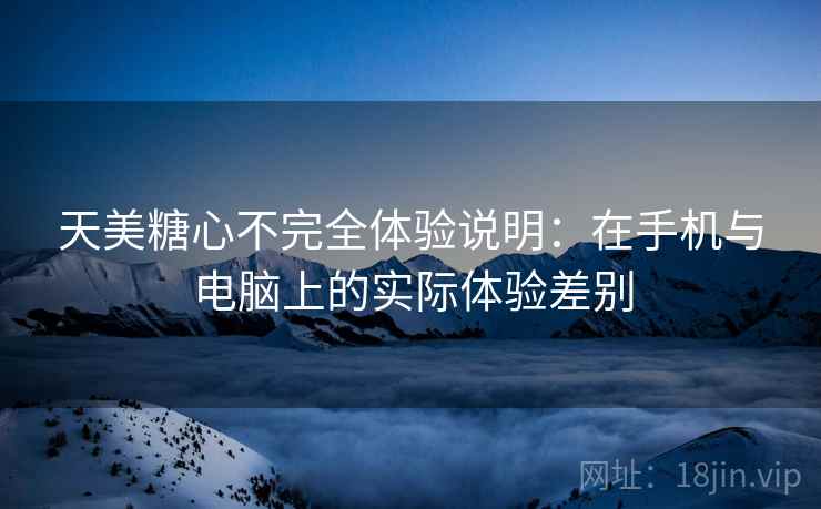天美糖心不完全体验说明：在手机与电脑上的实际体验差别