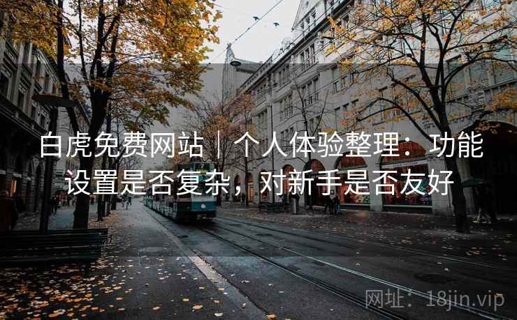白虎免费网站｜个人体验整理：功能设置是否复杂，对新手是否友好